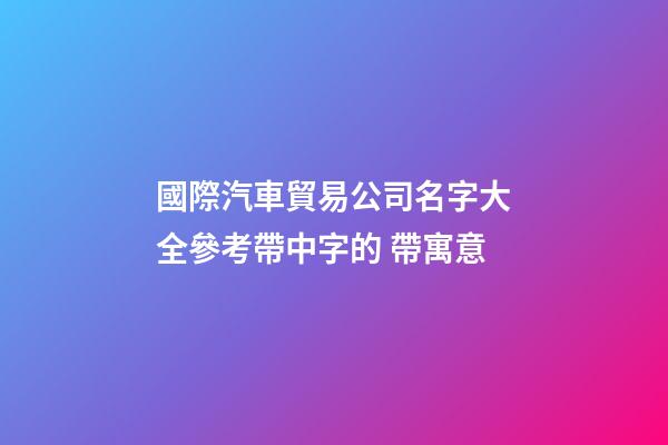 國際汽車貿易公司名字大全參考帶中字的 帶寓意-第1張-公司起名-玄機派